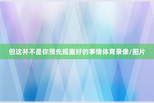 但这并不是你预先规画好的事情体育录像/图片