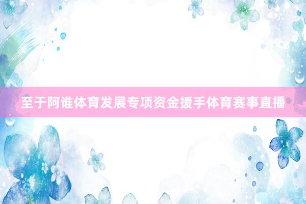 至于阿谁体育发展专项资金援手体育赛事直播