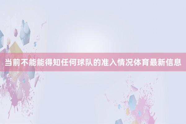 当前不能能得知任何球队的准入情况体育最新信息