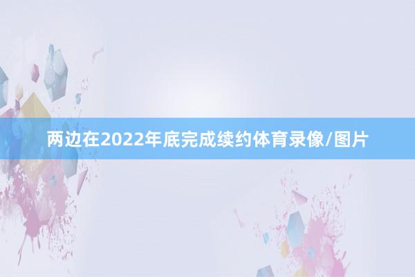 两边在2022年底完成续约体育录像/图片