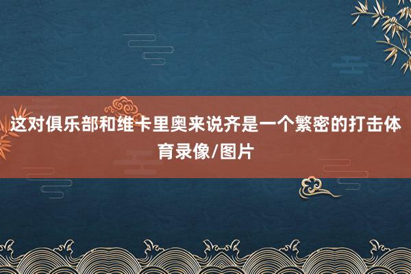 这对俱乐部和维卡里奥来说齐是一个繁密的打击体育录像/图片
