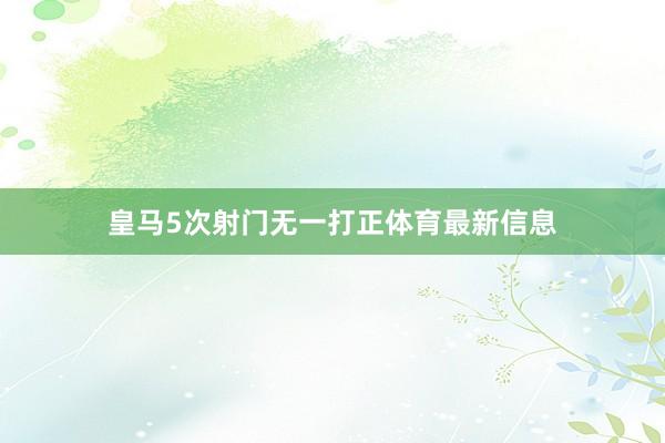 皇马5次射门无一打正体育最新信息