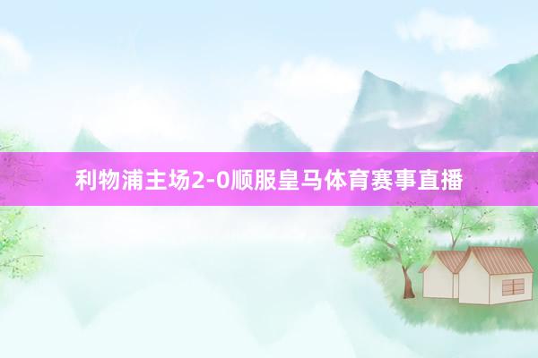利物浦主场2-0顺服皇马体育赛事直播