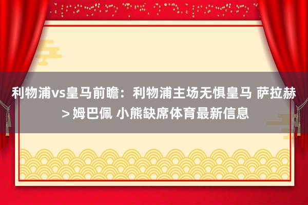利物浦vs皇马前瞻：利物浦主场无惧皇马 萨拉赫＞姆巴佩 小熊缺席体育最新信息