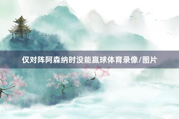 仅对阵阿森纳时没能赢球体育录像/图片