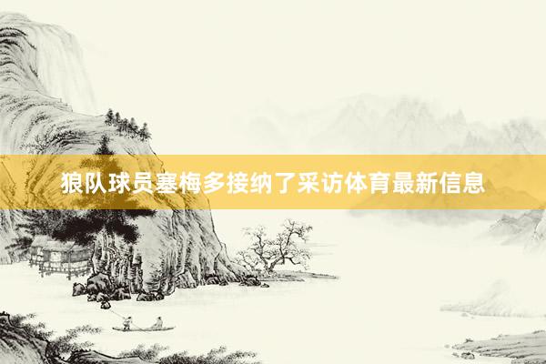 狼队球员塞梅多接纳了采访体育最新信息