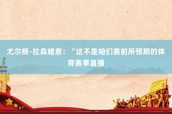尤尔根-拉森暗意：“这不是咱们赛前所预期的体育赛事直播