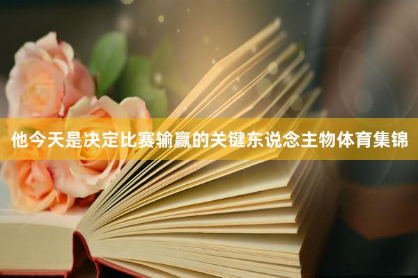 他今天是决定比赛输赢的关键东说念主物体育集锦