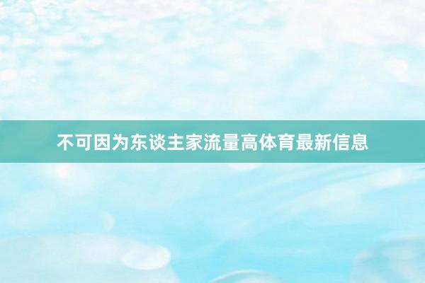 不可因为东谈主家流量高体育最新信息