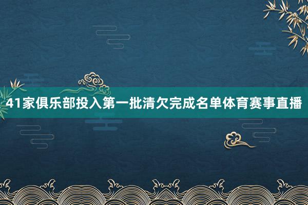 41家俱乐部投入第一批清欠完成名单体育赛事直播