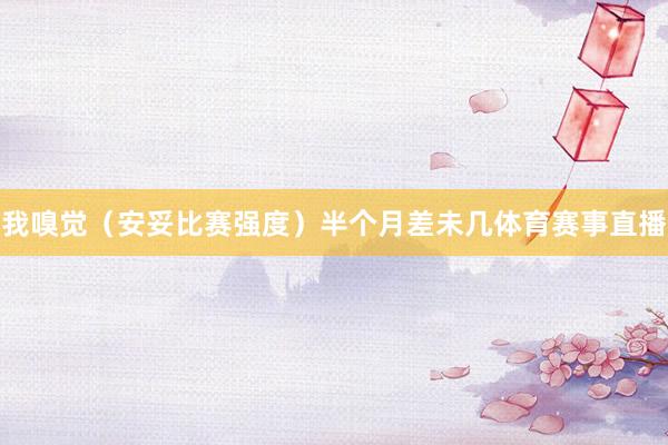 我嗅觉（安妥比赛强度）半个月差未几体育赛事直播