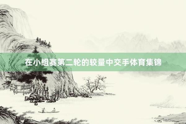 在小组赛第二轮的较量中交手体育集锦