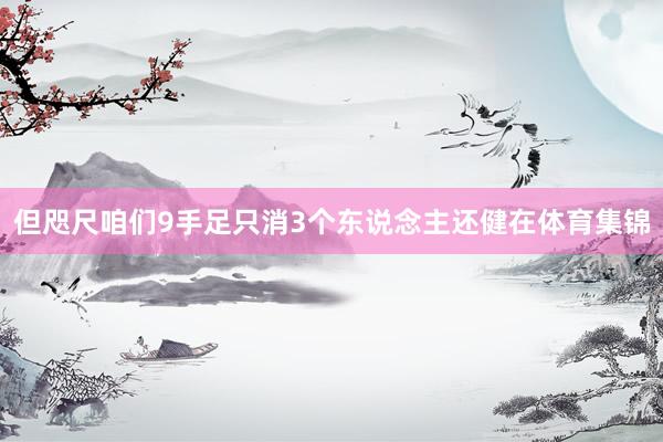 但咫尺咱们9手足只消3个东说念主还健在体育集锦