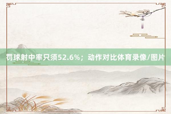 罚球射中率只须52.6%；动作对比体育录像/图片