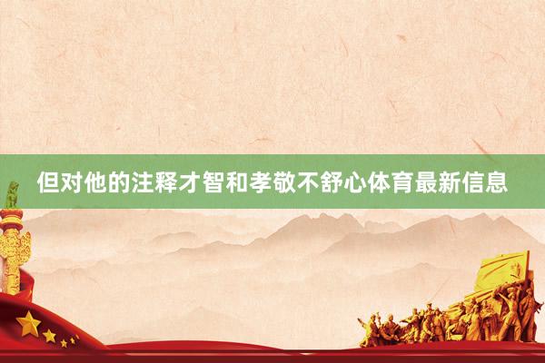 但对他的注释才智和孝敬不舒心体育最新信息