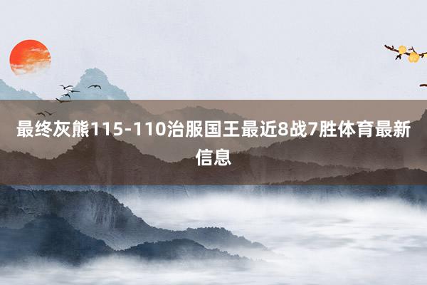 最终灰熊115-110治服国王最近8战7胜体育最新信息