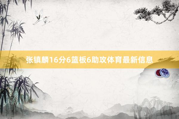 张镇麟16分6篮板6助攻体育最新信息