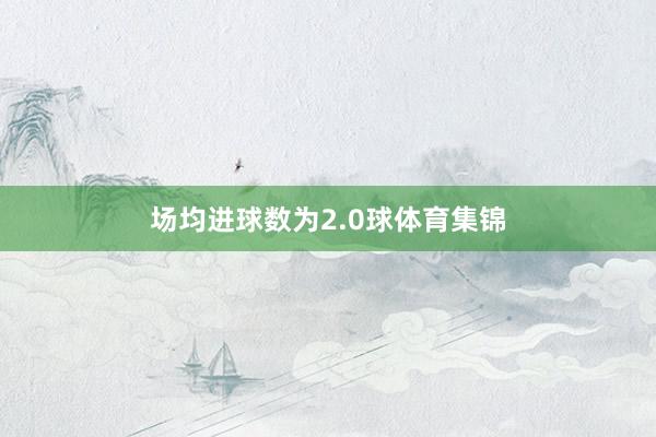 场均进球数为2.0球体育集锦