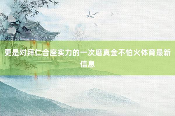 更是对拜仁合座实力的一次磨真金不怕火体育最新信息