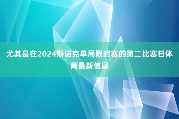 尤其是在2024斯诺克单局限时赛的第二比赛日体育最新信息
