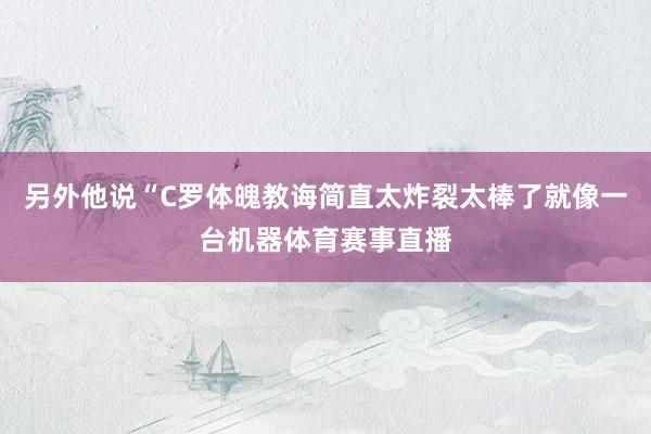 另外他说“C罗体魄教诲简直太炸裂太棒了就像一台机器体育赛事直播
