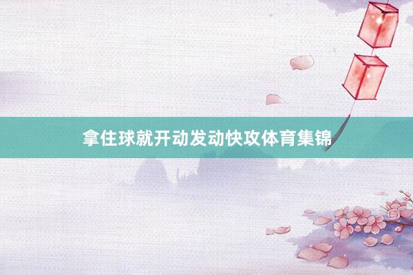 拿住球就开动发动快攻体育集锦