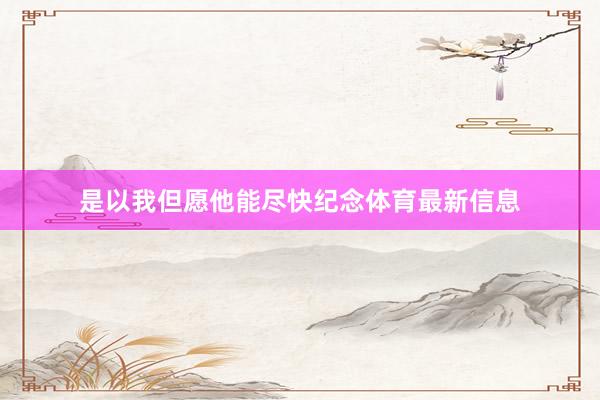 是以我但愿他能尽快纪念体育最新信息