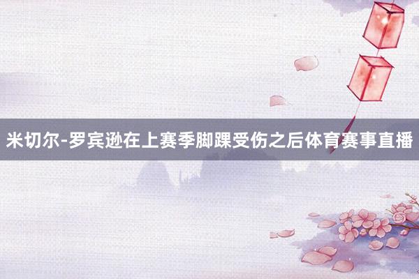 米切尔-罗宾逊在上赛季脚踝受伤之后体育赛事直播