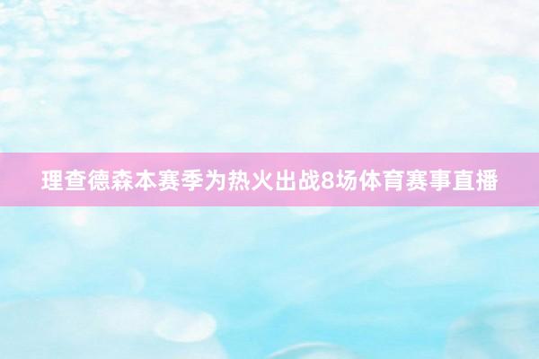 理查德森本赛季为热火出战8场体育赛事直播