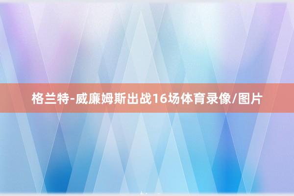 格兰特-威廉姆斯出战16场体育录像/图片