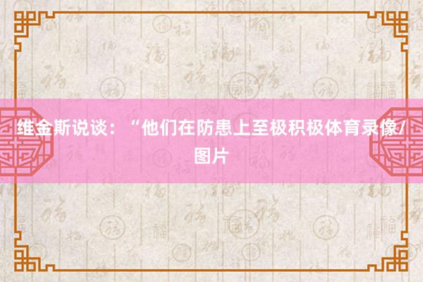 维金斯说谈：“他们在防患上至极积极体育录像/图片