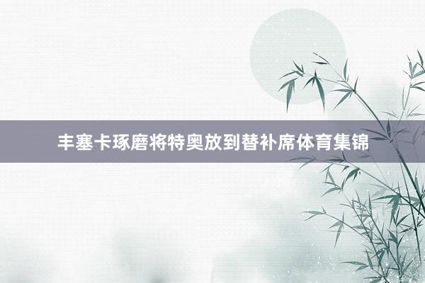 丰塞卡琢磨将特奥放到替补席体育集锦