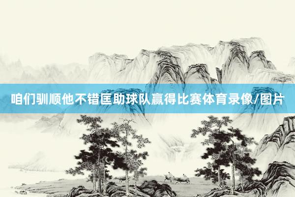 咱们驯顺他不错匡助球队赢得比赛体育录像/图片