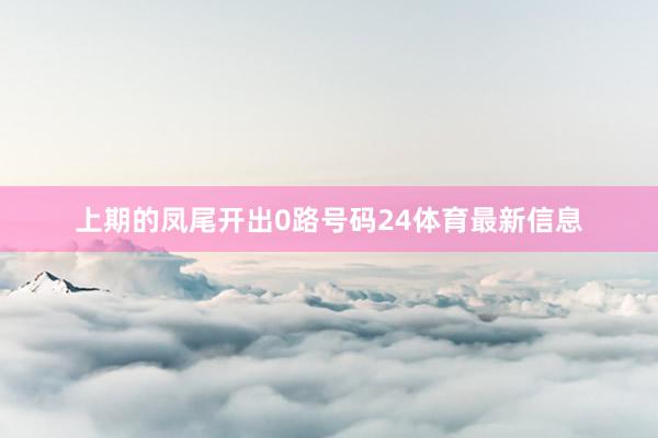 上期的凤尾开出0路号码24体育最新信息