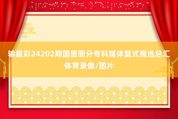 输赢彩24202期国里面分专科媒体复式推选总汇体育录像/图片