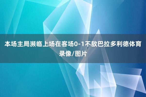 本场主局濒临上场在客场0-1不敌巴拉多利德体育录像/图片