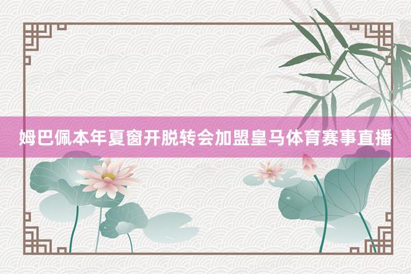 姆巴佩本年夏窗开脱转会加盟皇马体育赛事直播
