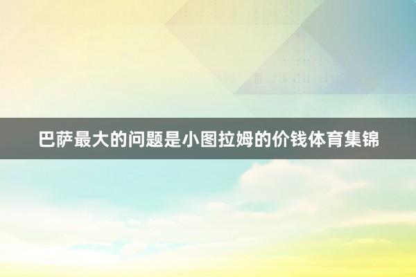 巴萨最大的问题是小图拉姆的价钱体育集锦