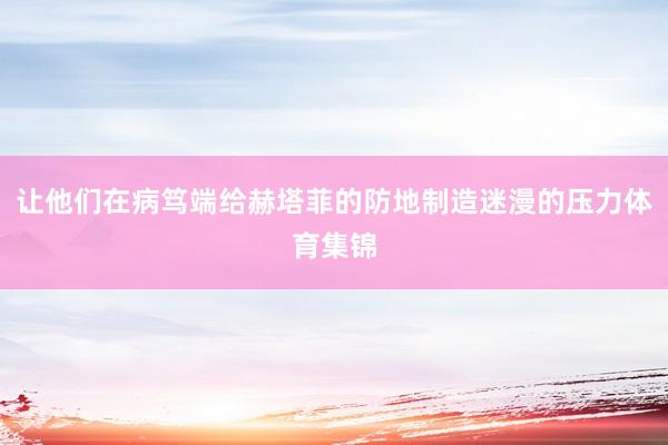 让他们在病笃端给赫塔菲的防地制造迷漫的压力体育集锦