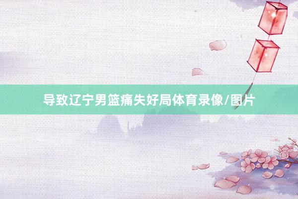 导致辽宁男篮痛失好局体育录像/图片