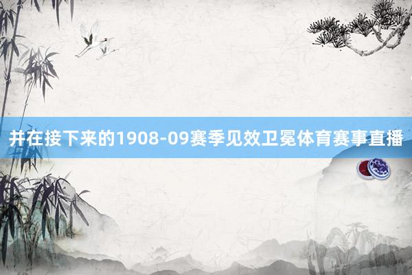 并在接下来的1908-09赛季见效卫冕体育赛事直播