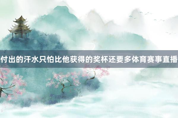 付出的汗水只怕比他获得的奖杯还要多体育赛事直播