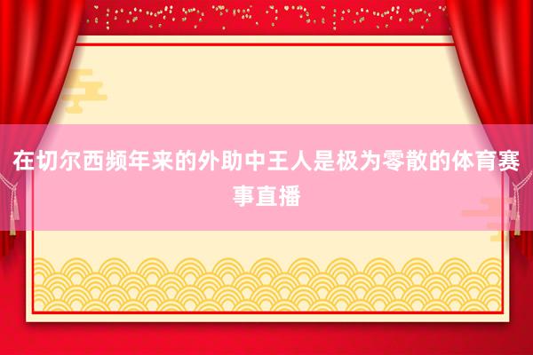 在切尔西频年来的外助中王人是极为零散的体育赛事直播
