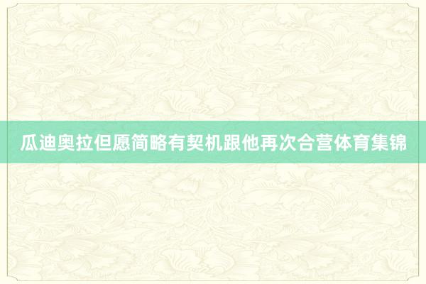 瓜迪奥拉但愿简略有契机跟他再次合营体育集锦