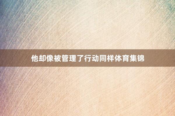 他却像被管理了行动同样体育集锦