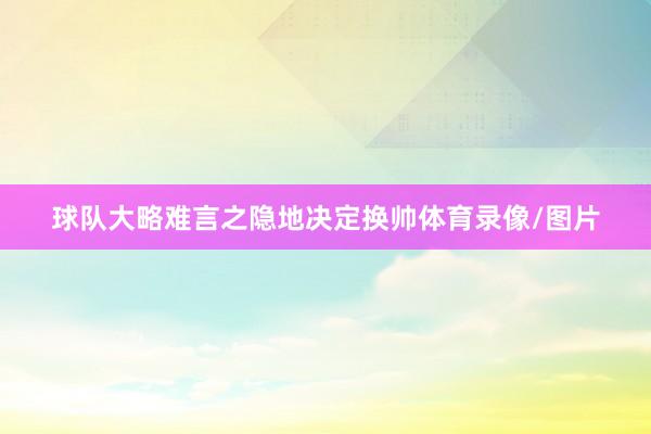球队大略难言之隐地决定换帅体育录像/图片