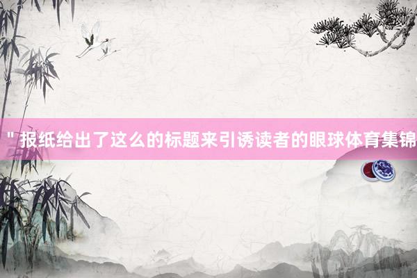 ＂报纸给出了这么的标题来引诱读者的眼球体育集锦