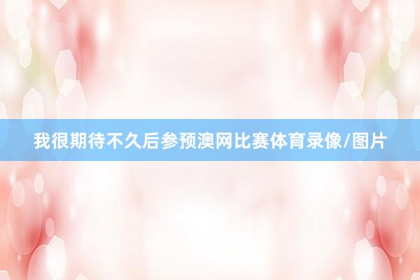 我很期待不久后参预澳网比赛体育录像/图片