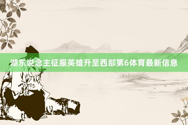 湖东说念主征服英雄升至西部第6体育最新信息