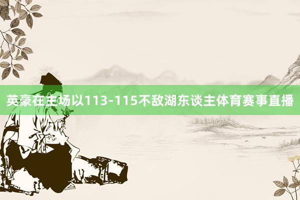 英豪在主场以113-115不敌湖东谈主体育赛事直播